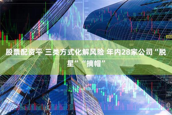 股票配资平 三类方式化解风险 年内28家公司“脱星”“摘帽”