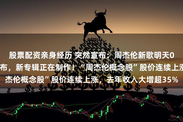 股票配资亲身经历 突然宣布：周杰伦新歌明天0点上线，官方MV已发布，新专辑正在制作！“周杰伦概念股”股价连续上涨，去年收入大增超35%