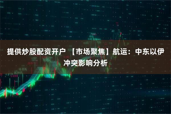 提供炒股配资开户 【市场聚焦】航运：中东以伊冲突影响分析