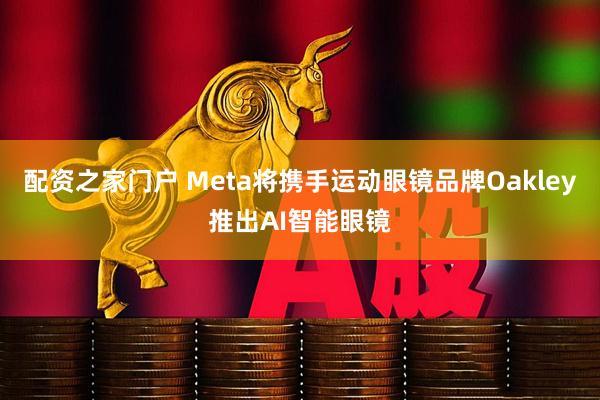 配资之家门户 Meta将携手运动眼镜品牌Oakley推出AI智能眼镜