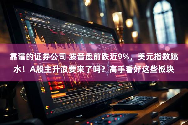 靠谱的证券公司 波音盘前跌近9%，美元指数跳水！A股主升浪要来了吗？高手看好这些板块