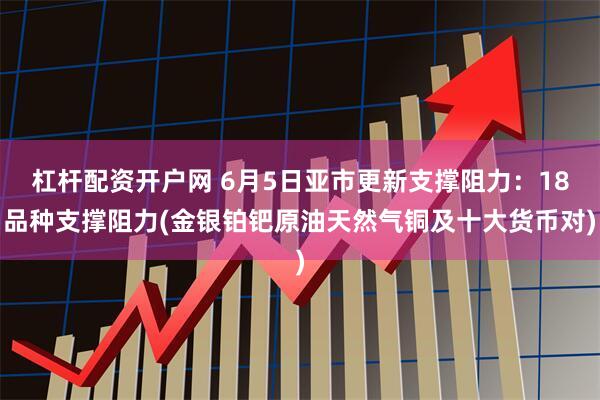 杠杆配资开户网 6月5日亚市更新支撑阻力：18品种支撑阻力(金银铂钯原油天然气铜及十大货币对)