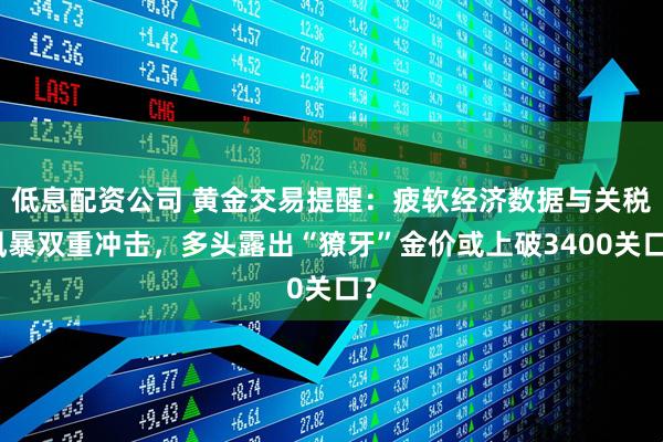 低息配资公司 黄金交易提醒：疲软经济数据与关税风暴双重冲击，多头露出“獠牙”金价或上破3400关口？