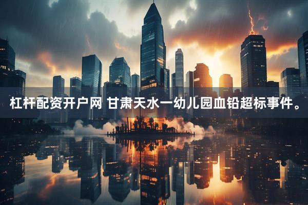 杠杆配资开户网 甘肃天水一幼儿园血铅超标事件。