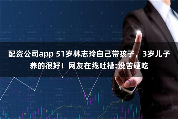 配资公司app 51岁林志玲自己带孩子，3岁儿子养的很好！网友在线吐槽:没苦硬吃