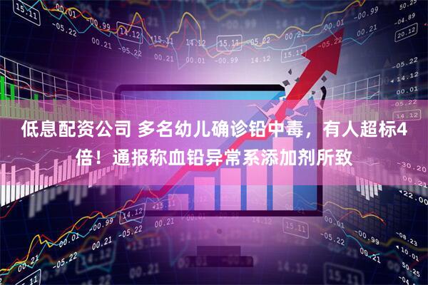 低息配资公司 多名幼儿确诊铅中毒，有人超标4倍！通报称血铅异常系添加剂所致