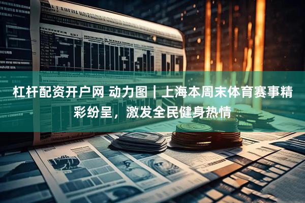 杠杆配资开户网 动力图｜上海本周末体育赛事精彩纷呈，激发全民健身热情