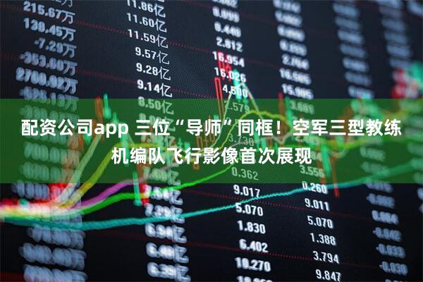 配资公司app 三位“导师”同框！空军三型教练机编队飞行影像首次展现