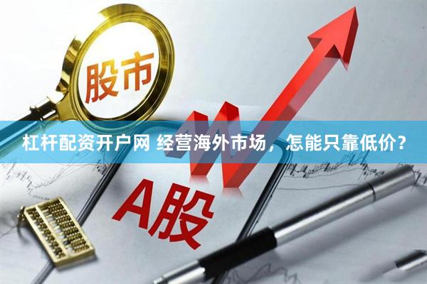 杠杆配资开户网 经营海外市场，怎能只靠低价？