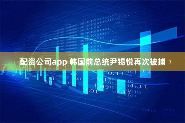 配资公司app 韩国前总统尹锡悦再次被捕