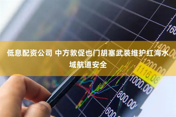 低息配资公司 中方敦促也门胡塞武装维护红海水域航道安全