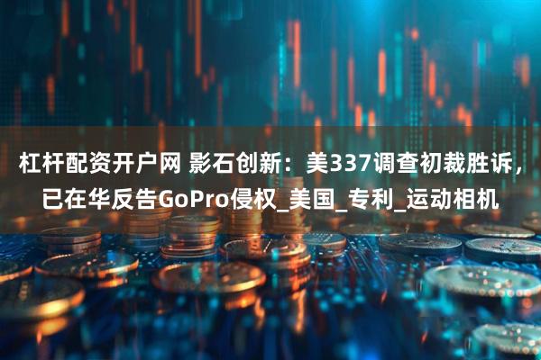 杠杆配资开户网 影石创新：美337调查初裁胜诉，已在华反告GoPro侵权_美国_专利_运动相机