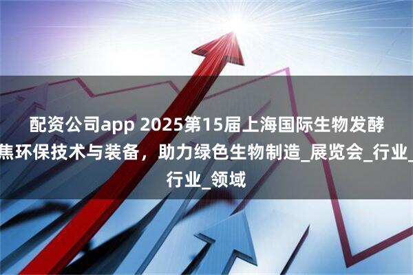 配资公司app 2025第15届上海国际生物发酵展聚焦环保技术与装备，助力绿色生物制造_展览会_行业_领域