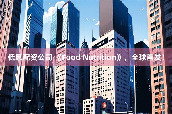 低息配资公司 《Food Nutrition》，全球首发！