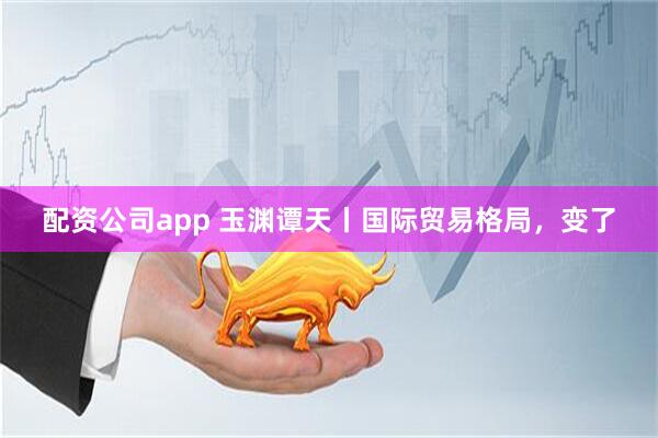 配资公司app 玉渊谭天丨国际贸易格局，变了