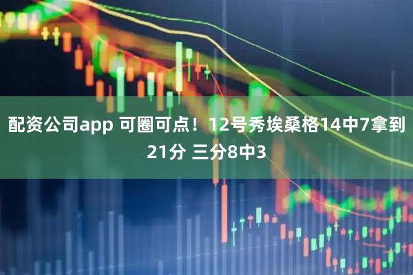配资公司app 可圈可点！12号秀埃桑格14中7拿到21分 三分8中3