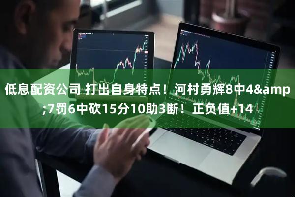 低息配资公司 打出自身特点！河村勇辉8中4&7罚6中砍15分10助3断！正负值+14
