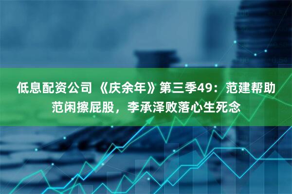 低息配资公司 《庆余年》第三季49：范建帮助范闲擦屁股，李承泽败落心生死念