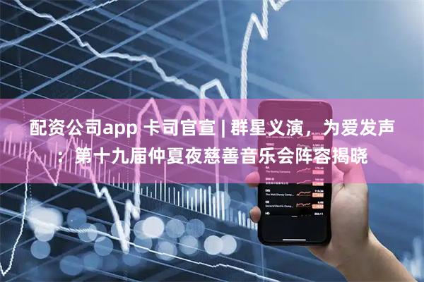 配资公司app 卡司官宣 | 群星义演，为爱发声：第十九届仲夏夜慈善音乐会阵容揭晓