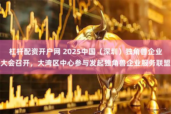杠杆配资开户网 2025中国（深圳）独角兽企业大会召开，大湾区中心参与发起独角兽企业服务联盟
