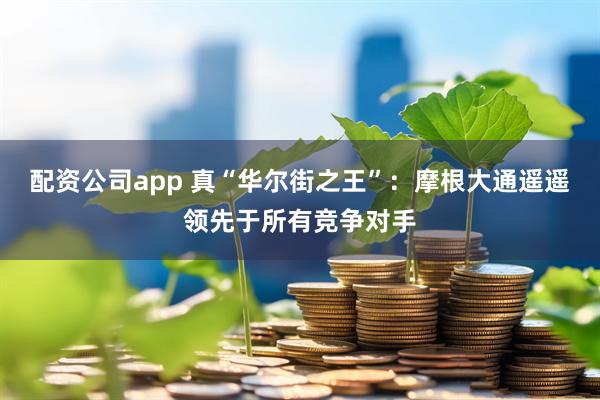 配资公司app 真“华尔街之王”：摩根大通遥遥领先于所有竞争对手