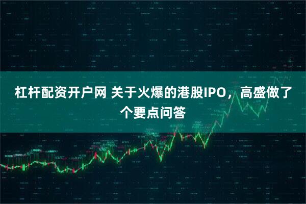 杠杆配资开户网 关于火爆的港股IPO，高盛做了个要点问答