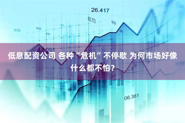低息配资公司 各种“危机”不停歇 为何市场好像什么都不怕？