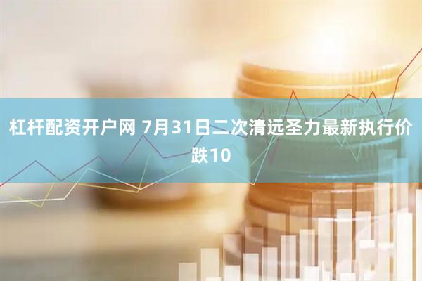 杠杆配资开户网 7月31日二次清远圣力最新执行价跌10