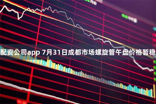 配资公司app 7月31日成都市场螺旋管午盘价格暂稳