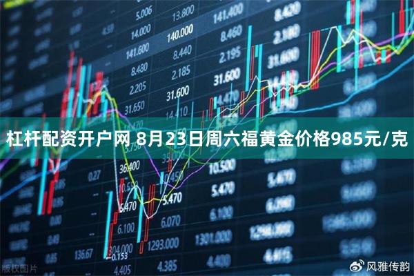 杠杆配资开户网 8月23日周六福黄金价格985元/克