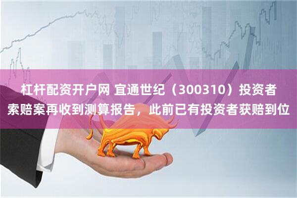 杠杆配资开户网 宜通世纪（300310）投资者索赔案再收到测算报告，此前已有投资者获赔到位
