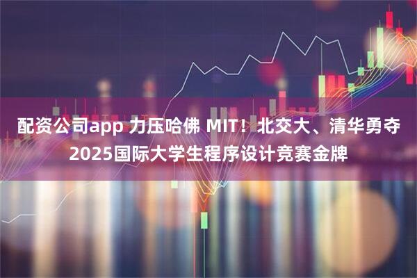 配资公司app 力压哈佛 MIT！北交大、清华勇夺2025国际大学生程序设计竞赛金牌