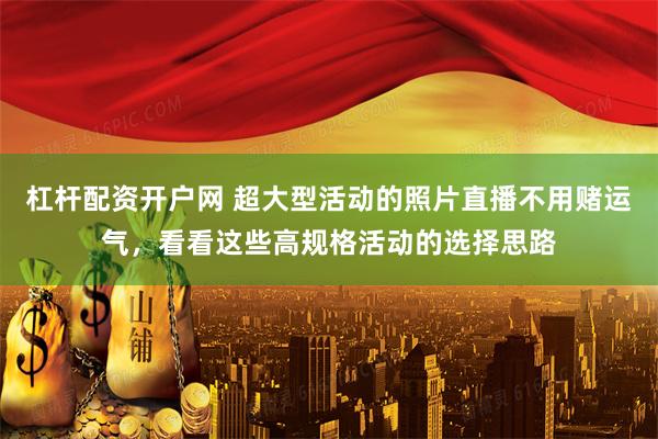 杠杆配资开户网 超大型活动的照片直播不用赌运气，看看这些高规格活动的选择思路