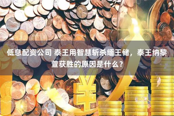 低息配资公司 泰王用智慧斩杀缅王储，泰王纳黎萱获胜的原因是什么？