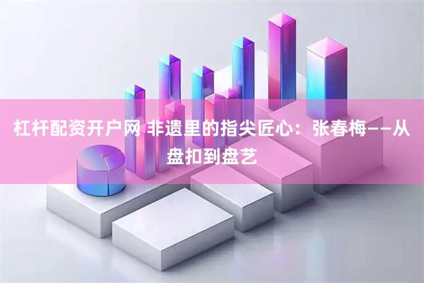 杠杆配资开户网 非遗里的指尖匠心:张春梅——从盘扣到盘艺