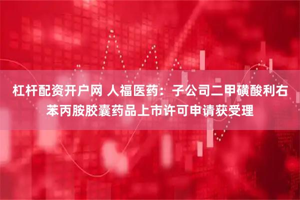 杠杆配资开户网 人福医药:子公司二甲磺酸利右苯丙胺胶囊药品上市许可申请获受理