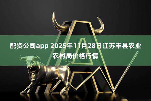配资公司app 2025年11月28日江苏丰县农业农村局价格行情