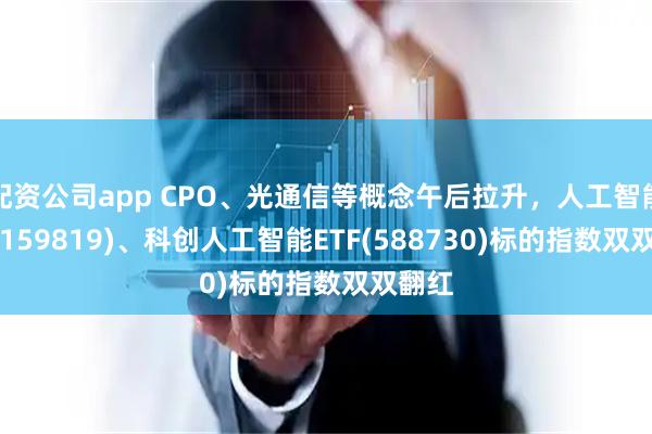 配资公司app CPO、光通信等概念午后拉升,人工智能ETF(159819)、科创人工智能ETF(588730)标的指数双双翻红