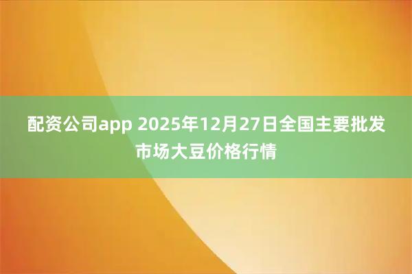 配资公司app 2025年12月27日全国主要批发市场大豆价格行情