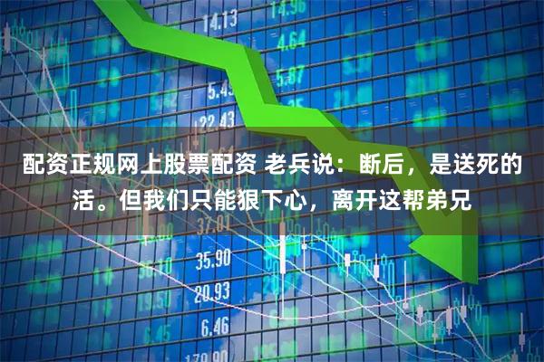 配资正规网上股票配资 老兵说：断后，是送死的活。但我们只能狠下心，离开这帮弟兄