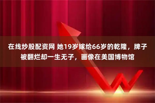 在线炒股配资网 她19岁嫁给66岁的乾隆，牌子被翻烂却一生无子，画像在美国博物馆
