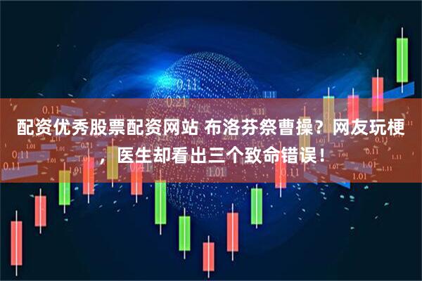 配资优秀股票配资网站 布洛芬祭曹操？网友玩梗，医生却看出三个致命错误！