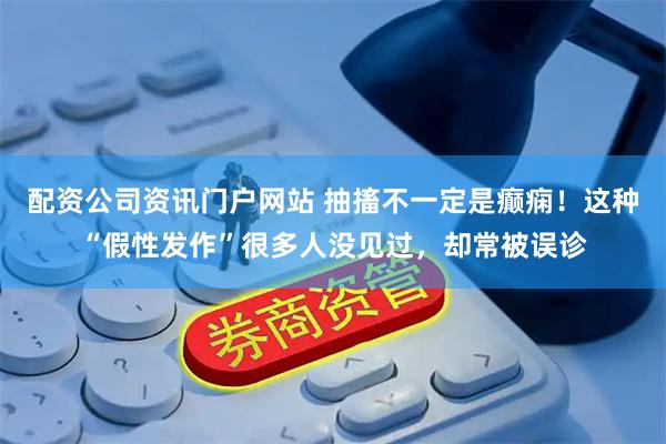 配资公司资讯门户网站 抽搐不一定是癫痫！这种“假性发作”很多人没见过，却常被误诊