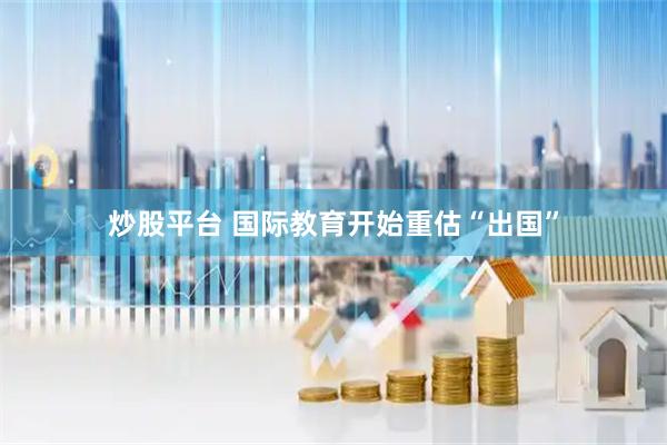 炒股平台 国际教育开始重估“出国”