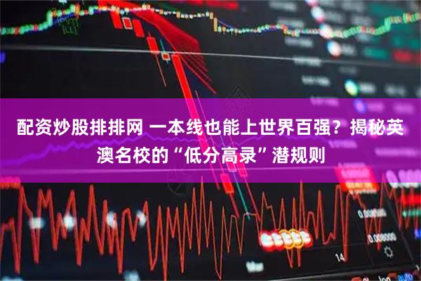 配资炒股排排网 一本线也能上世界百强？揭秘英澳名校的“低分高录”潜规则