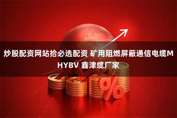 炒股配资网站拾必选配资 矿用阻燃屏蔽通信电缆MHYBV 鑫津缆厂家