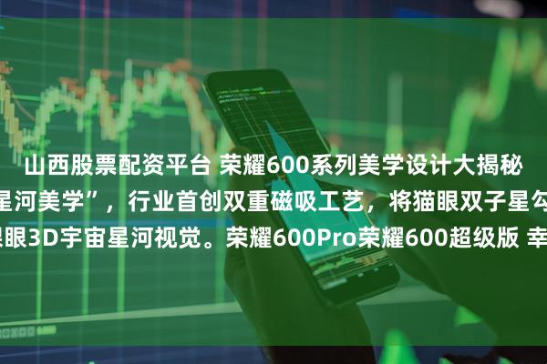山西股票配资平台 荣耀600系列美学设计大揭秘！荣耀方飞总解读“3D星河美学”，行业首创双重磁吸工艺，将猫眼双子星勾勒于机身，打造裸眼3D宇宙星河视觉。荣耀600Pro荣耀600超级版 幸运星背板藏着巧思：42颗四芒星+上千颗小碎星，寓意智慧与幸运，拿在手里能量满格！荣耀600幸运星