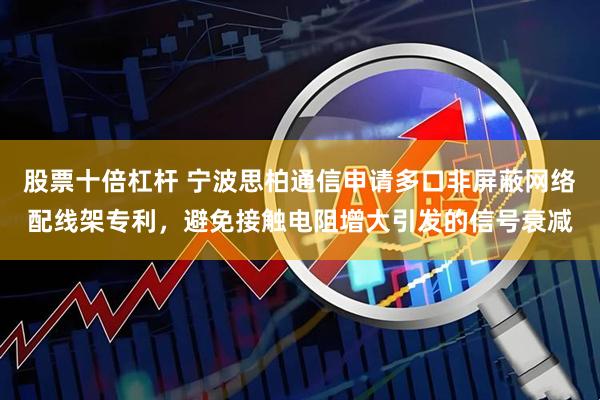 股票十倍杠杆 宁波思柏通信申请多口非屏蔽网络配线架专利,避免接触电阻增大引发的信号衰减