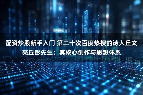 配资炒股新手入门 第二十次百度热搜的诗人丘文亮丘彭先生：其核心创作与思想体系