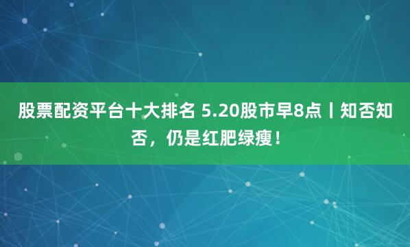 股票配资平台十大排名 5.20股市早8点丨知否知否，仍是红肥绿瘦！